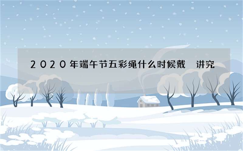 2020年端午节五彩绳什么时候戴 讲究